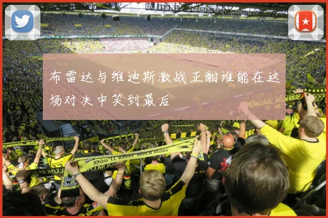 布雷达与维迪斯激战正酣谁能在这场对决中笑到最后