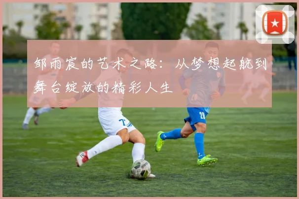 邹雨宸的艺术之路：从梦想起航到舞台绽放的精彩人生