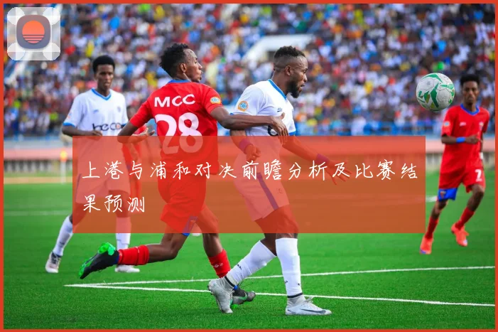 上港与浦和对决前瞻分析及比赛结果预测
