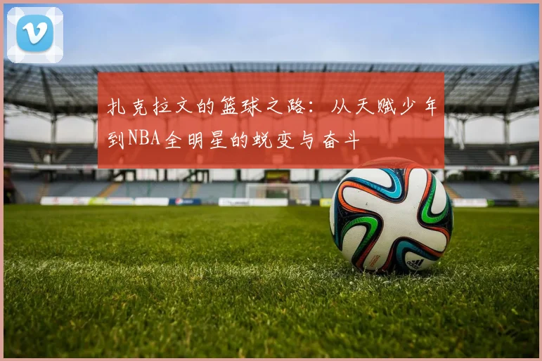扎克拉文的篮球之路：从天赋少年到NBA全明星的蜕变与奋斗