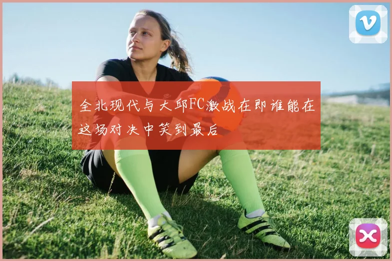 全北现代与大邱FC激战在即谁能在这场对决中笑到最后