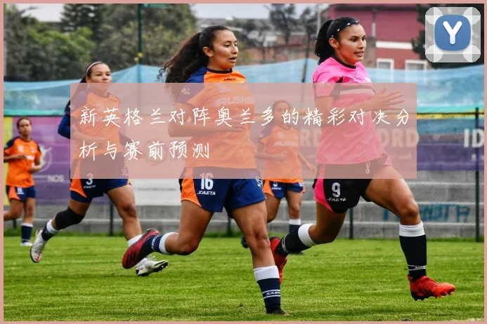 新英格兰对阵奥兰多的精彩对决分析与赛前预测