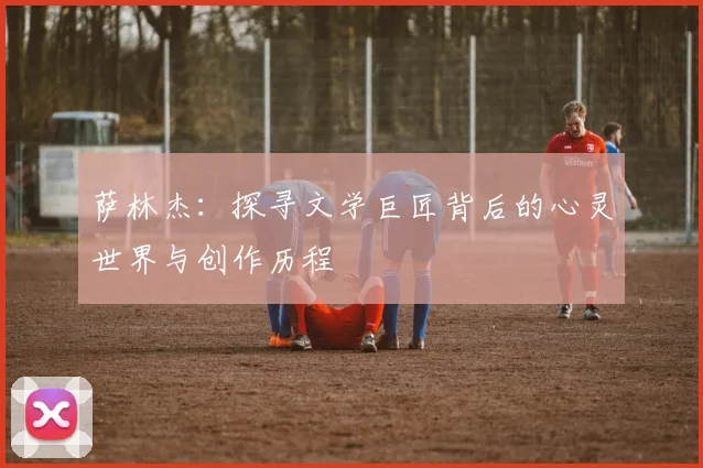 萨林杰：探寻文学巨匠背后的心灵世界与创作历程