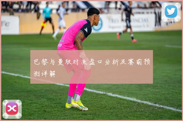 巴黎与曼联对决盘口分析及赛前预测详解