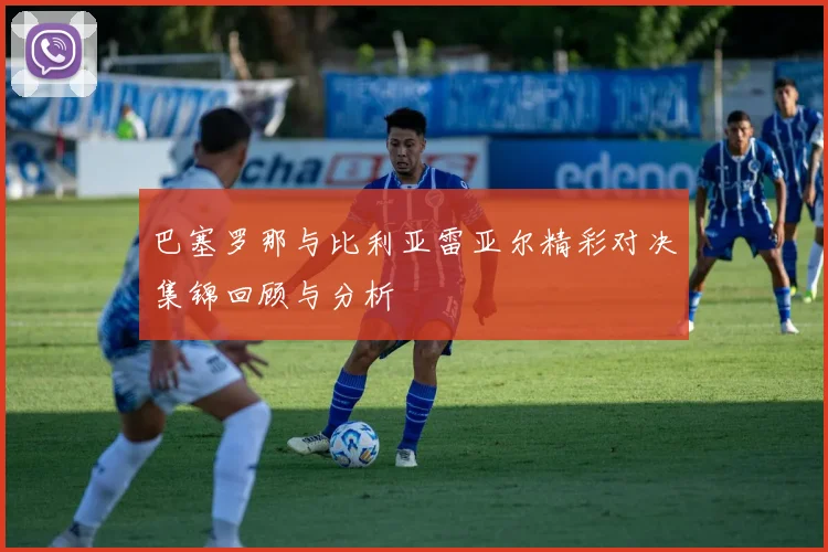 巴塞罗那与比利亚雷亚尔精彩对决集锦回顾与分析