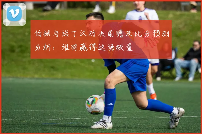 伯顿与诺丁汉对决前瞻及比分预测分析，谁将赢得这场较量