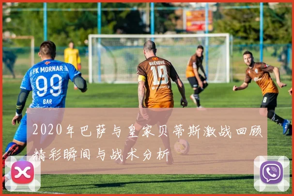 2020年巴萨与皇家贝蒂斯激战回顾精彩瞬间与战术分析