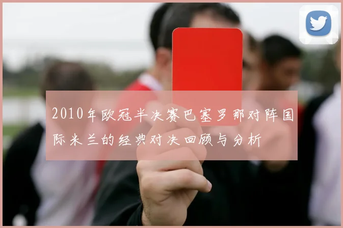 2010年欧冠半决赛巴塞罗那对阵国际米兰的经典对决回顾与分析