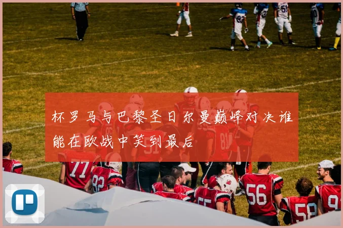 杯罗马与巴黎圣日尔曼巅峰对决谁能在欧战中笑到最后