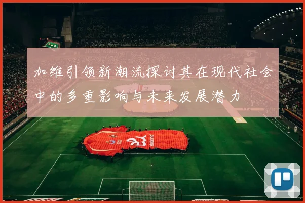 加维引领新潮流探讨其在现代社会中的多重影响与未来发展潜力