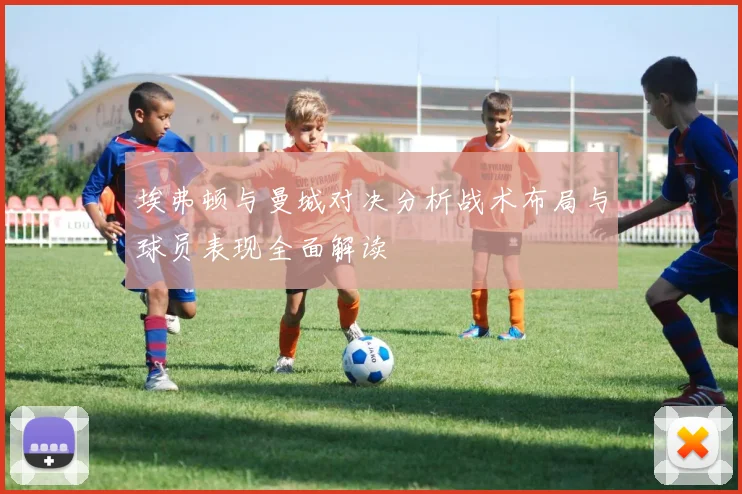 埃弗顿与曼城对决分析战术布局与球员表现全面解读
