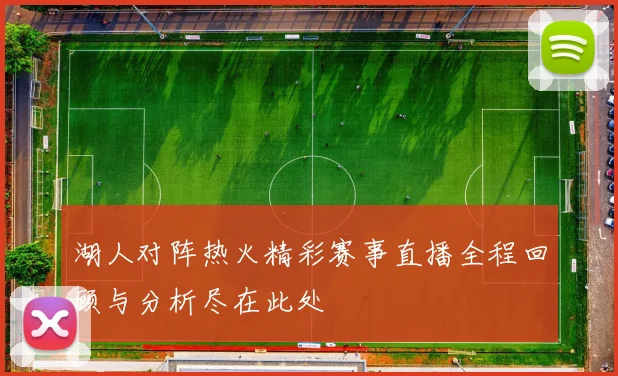 湖人对阵热火精彩赛事直播全程回顾与分析尽在此处
