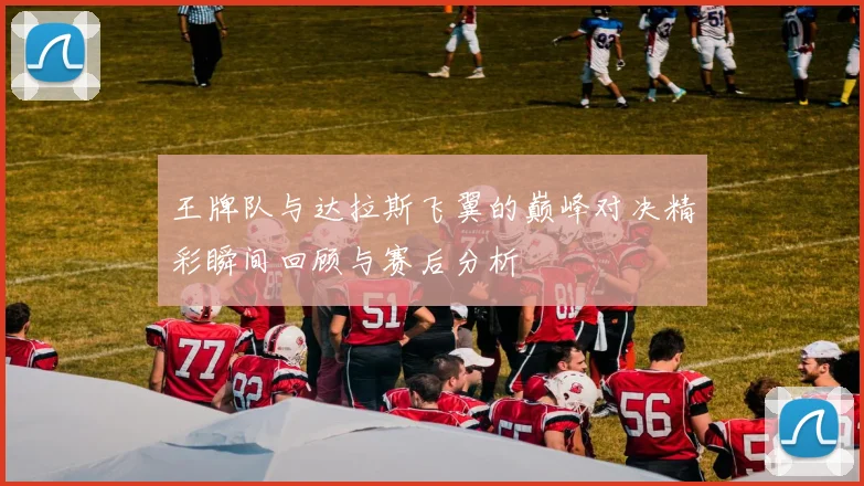 王牌队与达拉斯飞翼的巅峰对决精彩瞬间回顾与赛后分析
