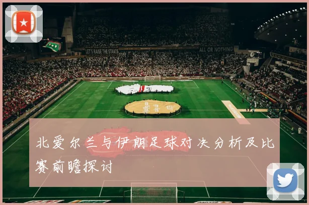 北爱尔兰与伊朗足球对决分析及比赛前瞻探讨