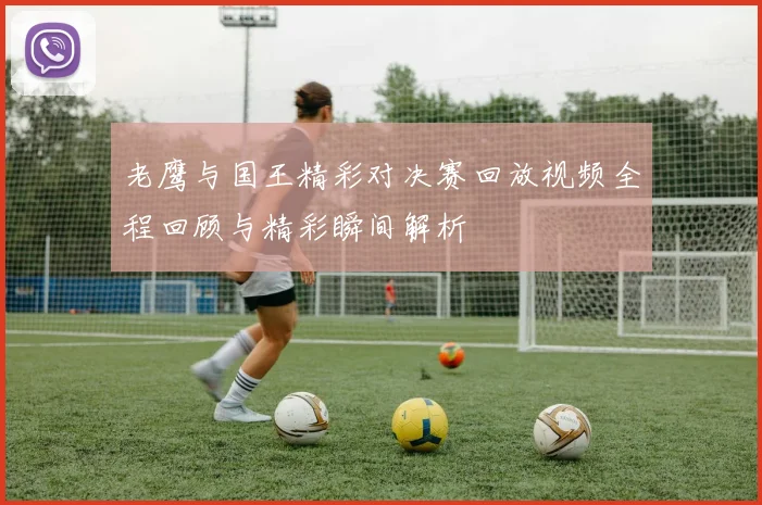 老鹰与国王精彩对决赛回放视频全程回顾与精彩瞬间解析