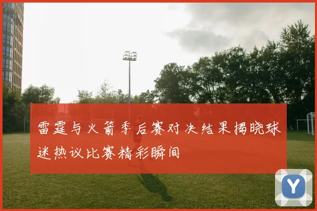 雷霆与火箭季后赛对决结果揭晓球迷热议比赛精彩瞬间