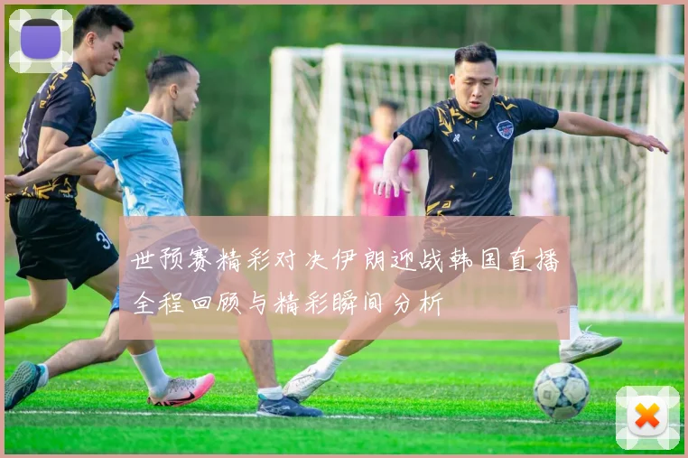 世预赛精彩对决伊朗迎战韩国直播全程回顾与精彩瞬间分析
