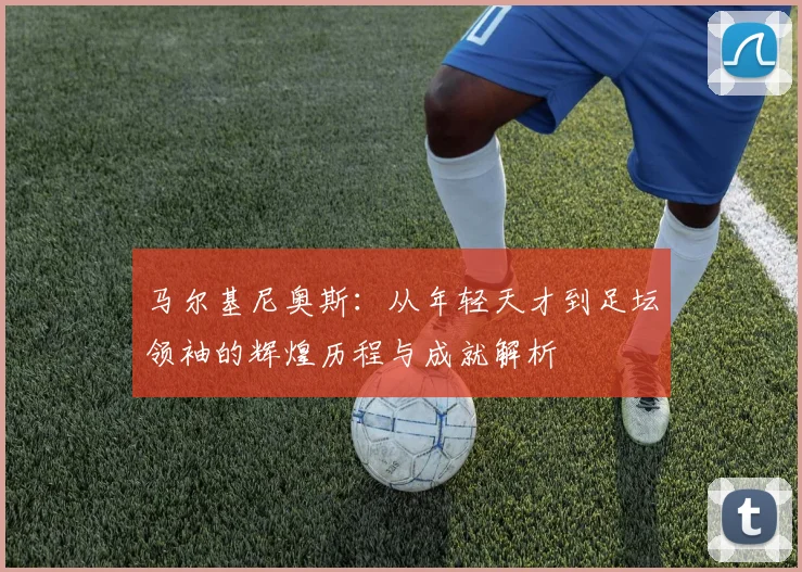 马尔基尼奥斯：从年轻天才到足坛领袖的辉煌历程与成就解析