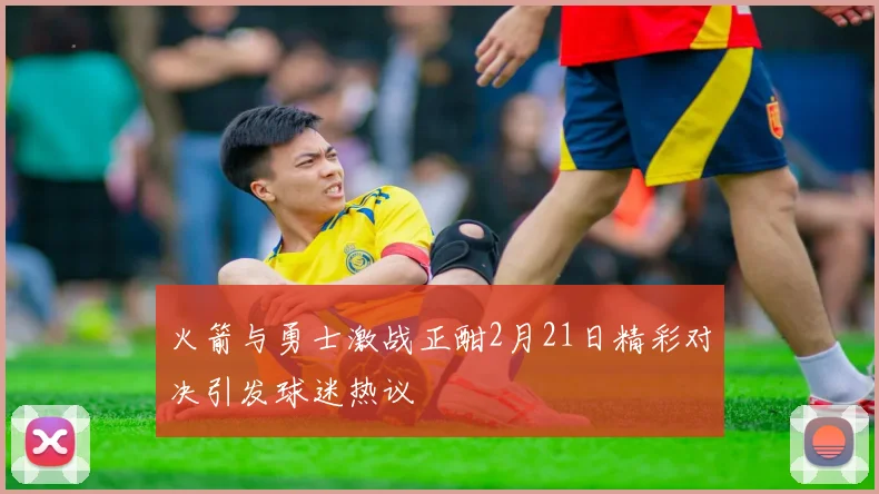 火箭与勇士激战正酣2月21日精彩对决引发球迷热议