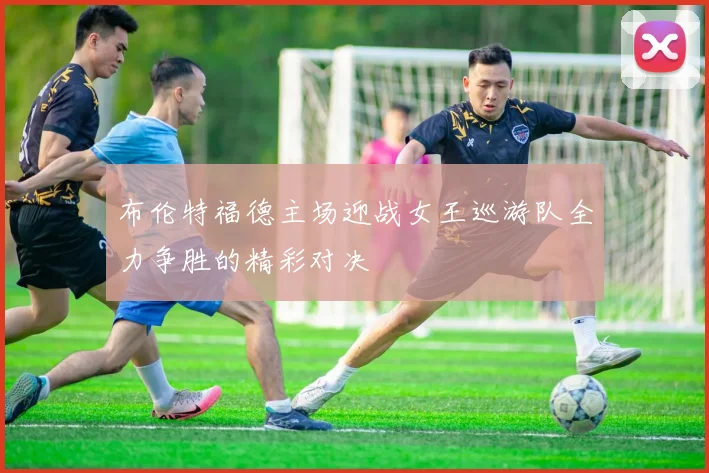 布伦特福德主场迎战女王巡游队全力争胜的精彩对决