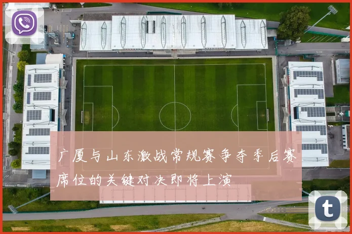 广厦与山东激战常规赛争夺季后赛席位的关键对决即将上演