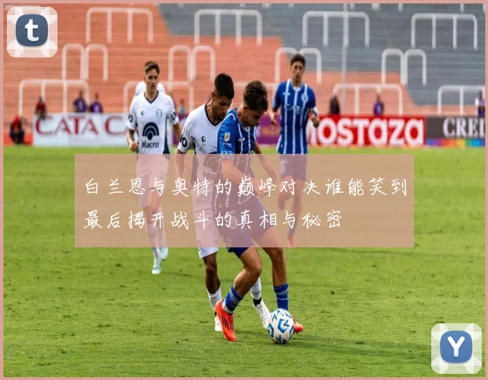 白兰恩与奥特的巅峰对决谁能笑到最后揭开战斗的真相与秘密