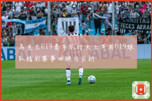 乌克兰U19青年队对决土耳其U19球队精彩赛事回顾与分析