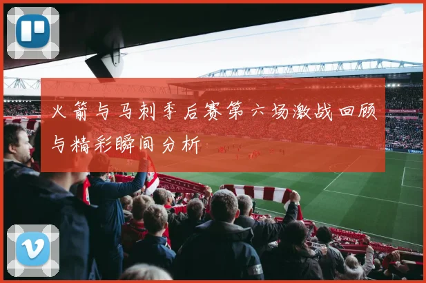 火箭与马刺季后赛第六场激战回顾与精彩瞬间分析