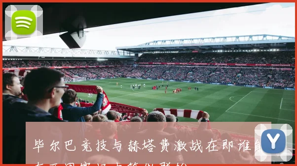 毕尔巴竞技与赫塔费激战在即谁能在西甲赛场中笑傲群雄