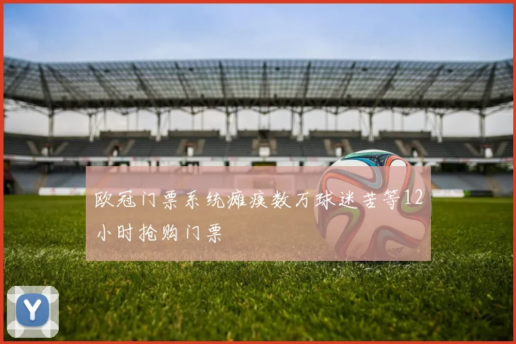 欧冠门票系统瘫痪数万球迷苦等12小时抢购门票