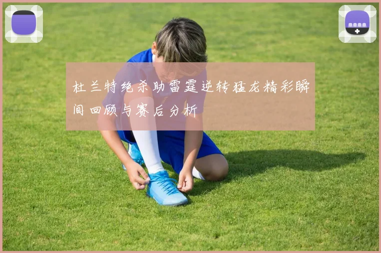 杜兰特绝杀助雷霆逆转猛龙精彩瞬间回顾与赛后分析