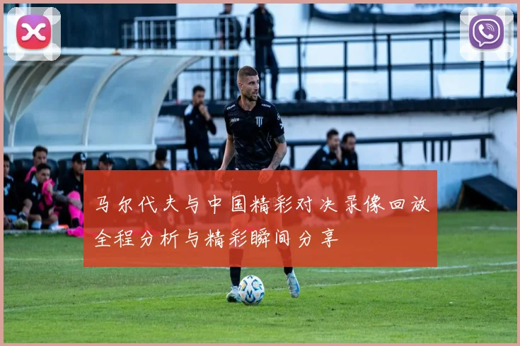 马尔代夫与中国精彩对决录像回放全程分析与精彩瞬间分享