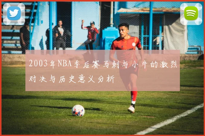 2003年NBA季后赛马刺与小牛的激烈对决与历史意义分析