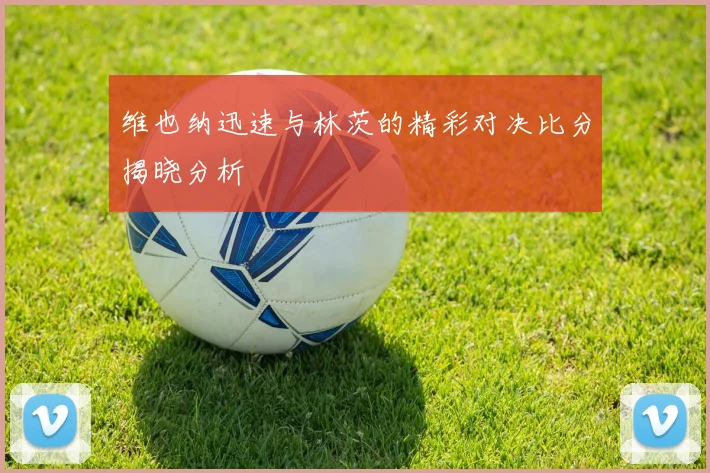 维也纳迅速与林茨的精彩对决比分揭晓分析