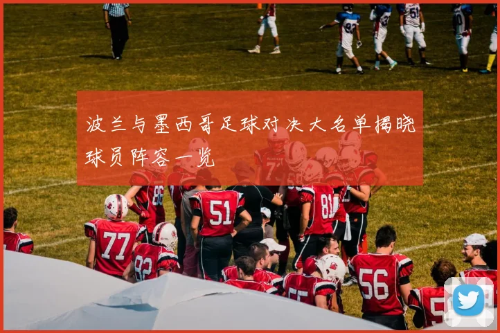波兰与墨西哥足球对决大名单揭晓球员阵容一览